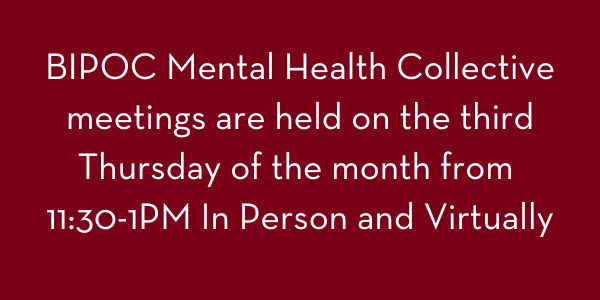 BIPOC Mental Health Collective meetings are held on the Third Thursday of the month from 11:30-1PM In Person and Virtually
